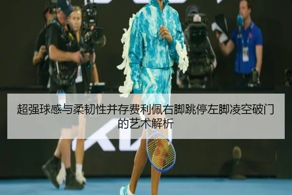 超强球感与柔韧性并存费利佩右脚跳停左脚凌空破门的艺术解析