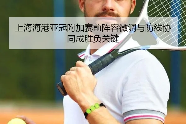 上海海港亚冠附加赛前阵容微调与防线协同成胜负关键