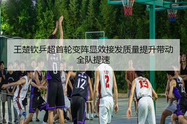 王楚钦乒超首轮变阵显效接发质量提升带动全队提速