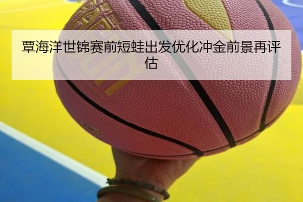 覃海洋世锦赛前短蛙出发优化冲金前景再评估